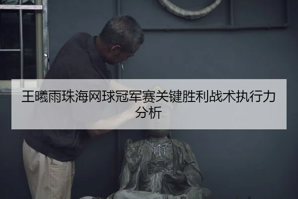 王曦雨珠海网球冠军赛关键胜利战术执行力分析 | bbsports